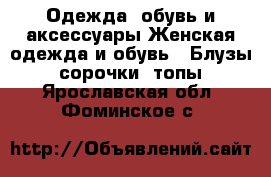 Одежда, обувь и аксессуары Женская одежда и обувь - Блузы, сорочки, топы. Ярославская обл.,Фоминское с.